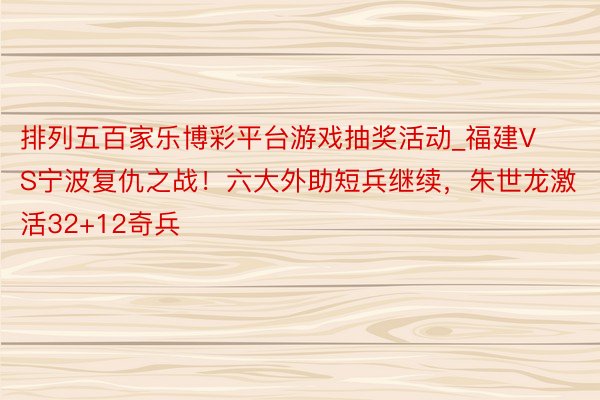 排列五百家乐博彩平台游戏抽奖活动_福建VS宁波复仇之战！六大外助短兵继续，朱世龙激活32+12奇兵