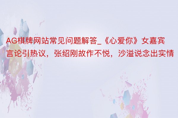 AG棋牌网站常见问题解答_《心爱你》女嘉宾言论引热议，张绍刚故作不悦，沙溢说念出实情