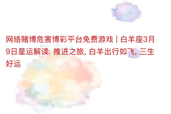 网络赌博危害博彩平台免费游戏 | 白羊座3月9日星运解读: 推进之旅, 白羊出行如飞, 三生好运