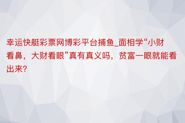幸运快艇彩票网博彩平台捕鱼_面相学“小财看鼻，大财看眼”真有真义吗，贫富一眼就能看出来？