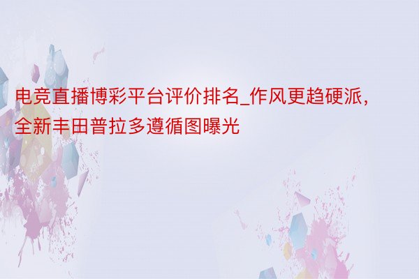电竞直播博彩平台评价排名_作风更趋硬派，全新丰田普拉多遵循图曝光