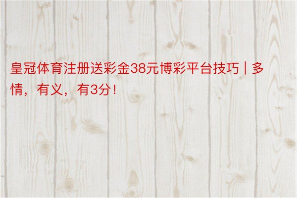 皇冠体育注册送彩金38元博彩平台技巧 | 多情，有义，有3分！