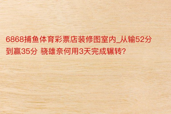 6868捕鱼体育彩票店装修图室内_从输52分到赢35分 骁雄奈何用3天完成辗转？
