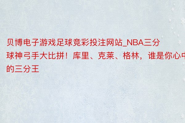 贝博电子游戏足球竞彩投注网站_NBA三分球神弓手大比拼！库里、克莱、格林，谁是你心中的三分王