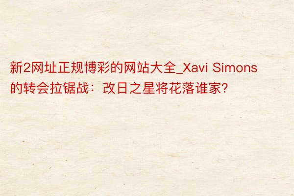 新2网址正规博彩的网站大全_Xavi Simons的转会拉锯战：改日之星将花落谁家？
