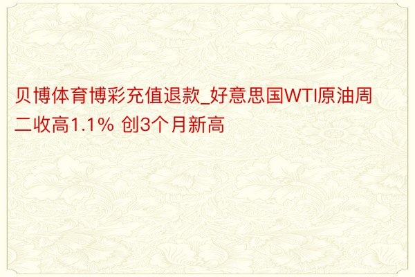 贝博体育博彩充值退款_好意思国WTI原油周二收高1.1% 创3个月新高