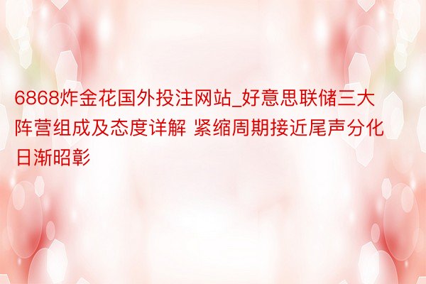 6868炸金花国外投注网站_好意思联储三大阵营组成及态度详解 紧缩周期接近尾声分化日渐昭彰