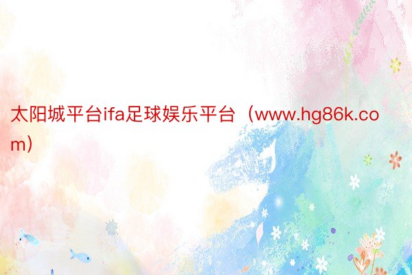太阳城平台ifa足球娱乐平台（www.hg86k.com）