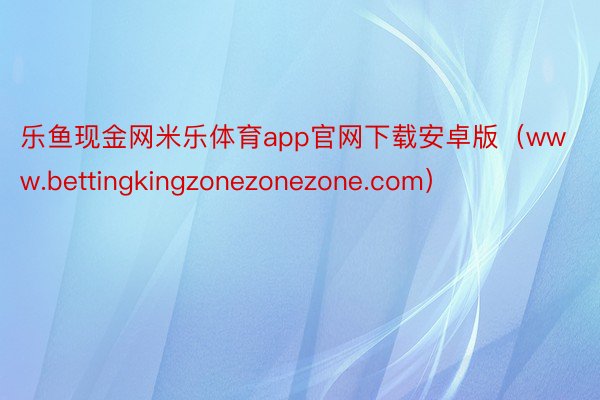 乐鱼现金网米乐体育app官网下载安卓版（www.bettingkingzonezonezone.com）