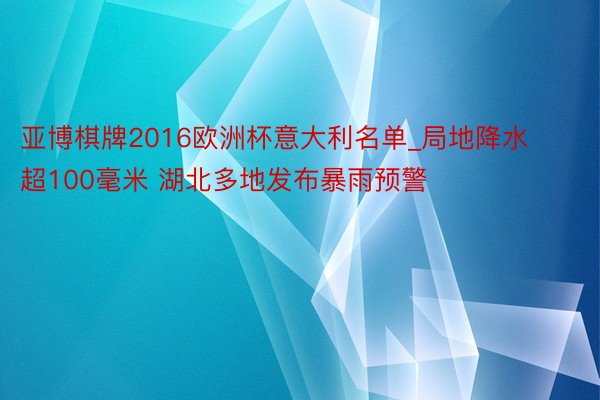 亚博棋牌2016欧洲杯意大利名单_局地降水超100毫米 湖北多地发布暴雨预警