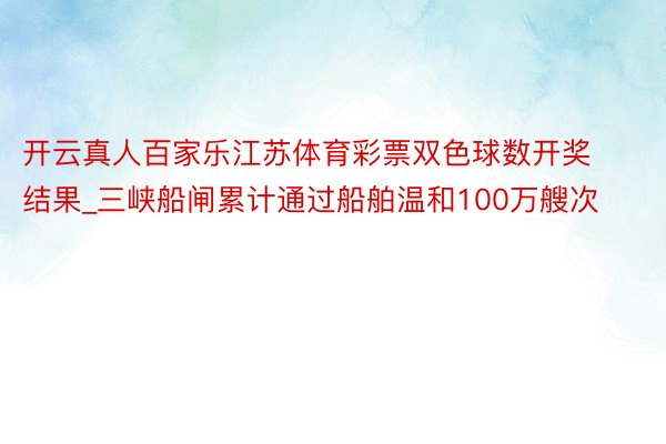 开云真人百家乐江苏体育彩票双色球数开奖结果_三峡船闸累计通过船舶温和100万艘次