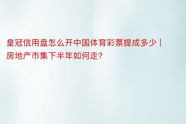 皇冠信用盘怎么开中国体育彩票提成多少 | 房地产市集下半年如何走？