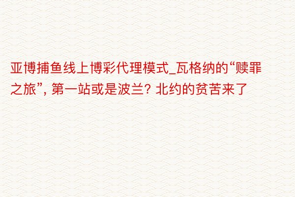亚博捕鱼线上博彩代理模式_瓦格纳的“赎罪之旅”, 第一站或是波兰? 北约的贫苦来了