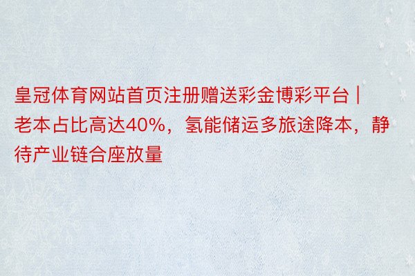 皇冠体育网站首页注册赠送彩金博彩平台 | 老本占比高达40%，氢能储运多旅途降本，静待产业链合座放量