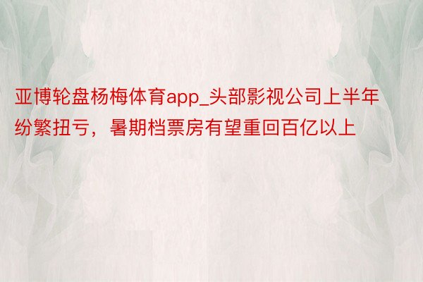 亚博轮盘杨梅体育app_头部影视公司上半年纷繁扭亏，暑期档票房有望重回百亿以上