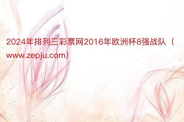 2024年排列三彩票网2016年欧洲杯8强战队（www.zepju.com）