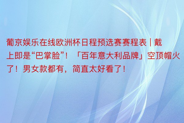 葡京娱乐在线欧洲杯日程预选赛赛程表 | 戴上即是“巴掌脸”!「百年意大利品牌」空顶帽火了!男女款都有,简直太好看了!