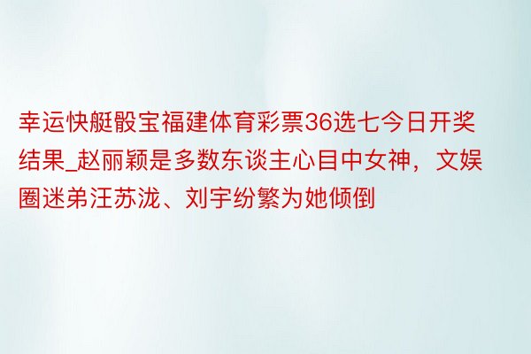 幸运快艇骰宝福建体育彩票36选七今日开奖结果_赵丽颖是多数东谈主心目中女神，文娱圈迷弟汪苏泷、刘宇纷繁为她倾倒