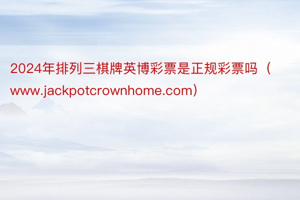 2024年排列三棋牌英博彩票是正规彩票吗（www.jackpotcrownhome.com）