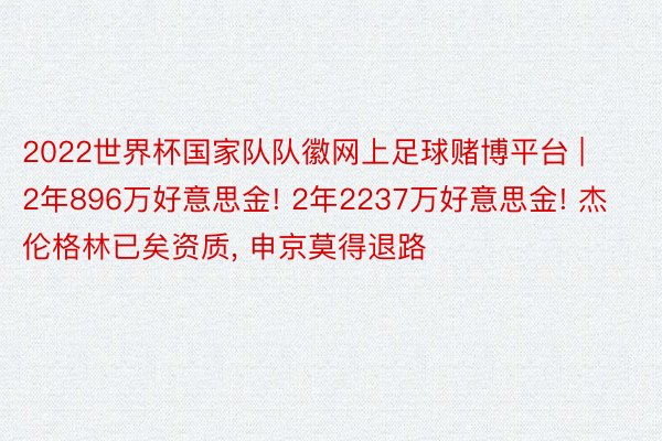 2022世界杯国家队队徽网上足球赌博平台 | 2年896万好意思金! 2年2237万好意思金! 杰伦格林已矣资质, 申京莫得退路