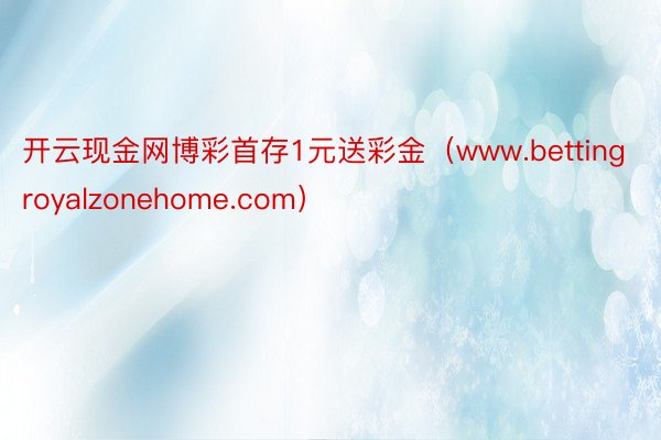 开云现金网博彩首存1元送彩金（www.bettingroyalzonehome.com）