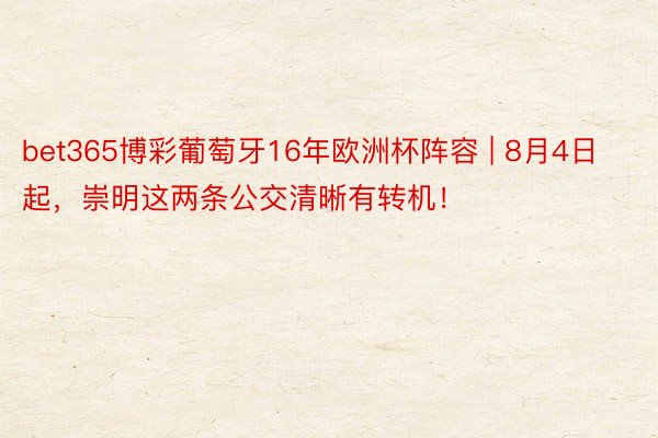 bet365博彩葡萄牙16年欧洲杯阵容 | 8月4日起，崇明这两条公交清晰有转机！