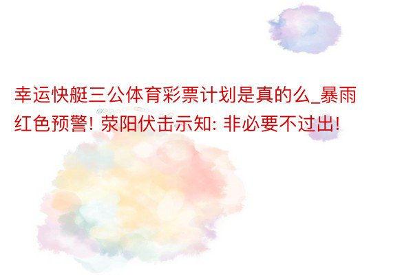 幸运快艇三公体育彩票计划是真的么_暴雨红色预警! 荥阳伏击示知: 非必要不过出!