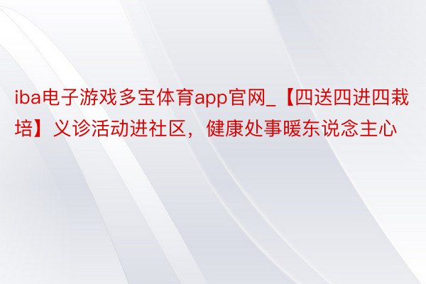 iba电子游戏多宝体育app官网_【四送四进四栽培】义诊活动进社区，健康处事暖东说念主心