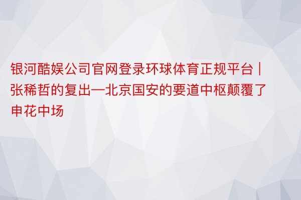 银河酷娱公司官网登录环球体育正规平台 | 张稀哲的复出—北京国安的要道中枢颠覆了申花中场