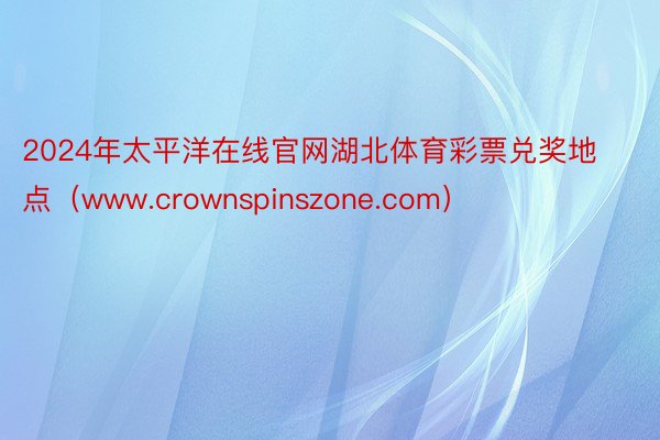 2024年太平洋在线官网湖北体育彩票兑奖地点（www.crownspinszone.com）