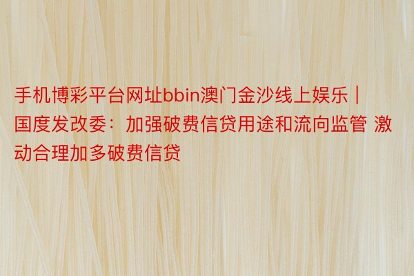 手机博彩平台网址bbin澳门金沙线上娱乐 | 国度发改委:加强破费信贷用途和流向监管 激动合理加多破费信贷
