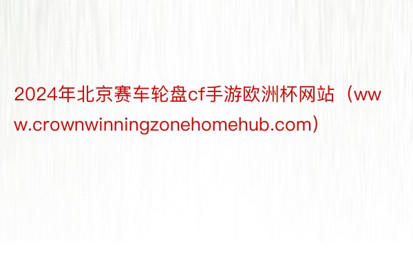 2024年北京赛车轮盘cf手游欧洲杯网站（www.crownwinningzonehomehub.com）