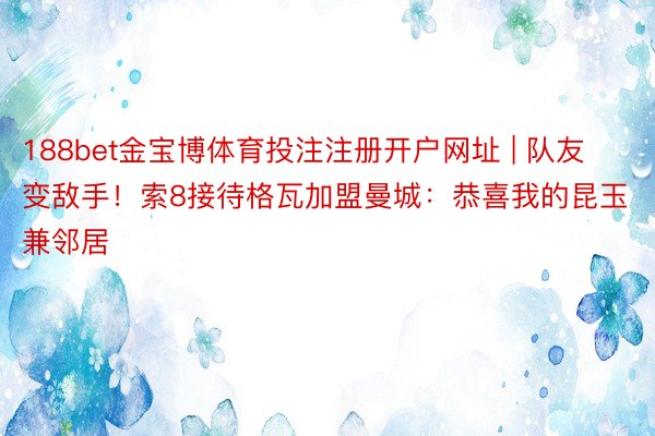 188bet金宝博体育投注注册开户网址 | 队友变敌手！索8接待格瓦加盟曼城：恭喜我的昆玉兼邻居