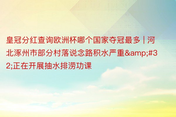 皇冠分红查询欧洲杯哪个国家夺冠最多 | 河北涿州市部分村落说念路积水严重&#32;正在开展抽水排涝功课