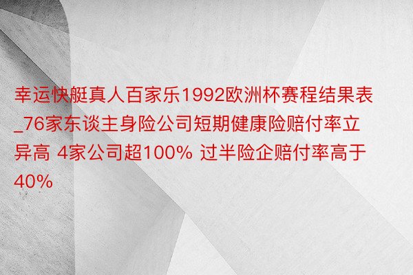 幸运快艇真人百家乐1992欧洲杯赛程结果表_76家东谈主身险公司短期健康险赔付率立异高 4家公司超100% 过半险企赔付率高于40%