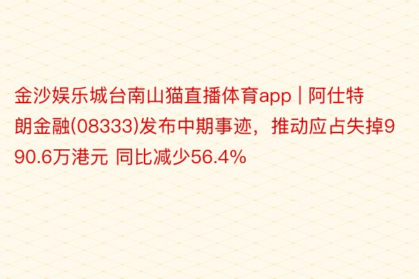 金沙娱乐城台南山猫直播体育app | 阿仕特朗金融(08333)发布中期事迹，推动应占失掉990.6万港元 同比减少56.4%