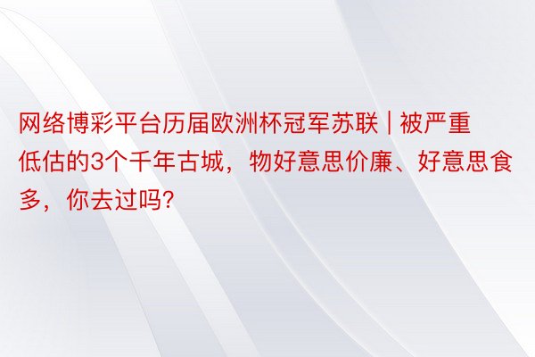 网络博彩平台历届欧洲杯冠军苏联 | 被严重低估的3个千年古城，物好意思价廉、好意思食多，你去过吗？