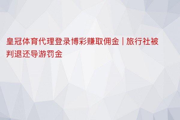 皇冠体育代理登录博彩赚取佣金 | 旅行社被判退还导游罚金