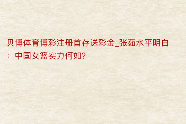 贝博体育博彩注册首存送彩金_张茹水平明白：中国女篮实力何如？