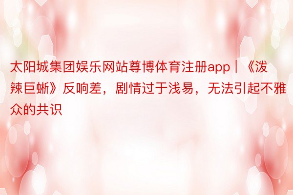 太阳城集团娱乐网站尊博体育注册app | 《泼辣巨蜥》反响差，剧情过于浅易，无法引起不雅众的共识