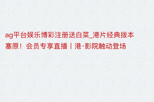 ag平台娱乐博彩注册送白菜_港片经典拔本塞原！会员专享直播丨港·影院触动登场