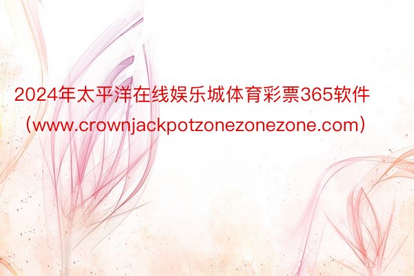 2024年太平洋在线娱乐城体育彩票365软件（www.crownjackpotzonezonezone.com）
