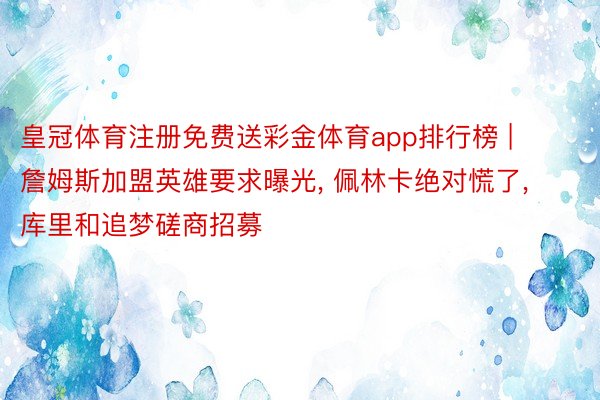 皇冠体育注册免费送彩金体育app排行榜 | 詹姆斯加盟英雄要求曝光, 佩林卡绝对慌了, 库里和追梦磋商招募