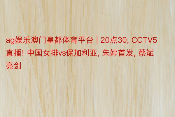 ag娱乐澳门皇都体育平台 | 20点30, CCTV5直播! 中国女排vs保加利亚, 朱婷首发, 蔡斌亮剑