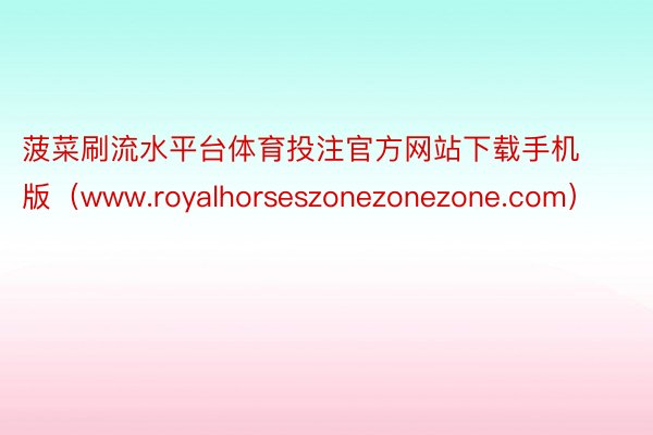 菠菜刷流水平台体育投注官方网站下载手机版(www.royalhorseszonezonezone.com)