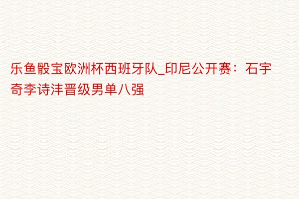 乐鱼骰宝欧洲杯西班牙队_印尼公开赛：石宇奇李诗沣晋级男单八强