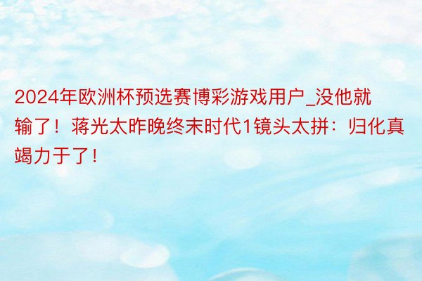 2024年欧洲杯预选赛博彩游戏用户_没他就输了！蒋光太昨晚终末时代1镜头太拼：归化真竭力于了！