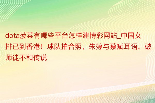 dota菠菜有哪些平台怎样建博彩网站_中国女排已到香港!球队拍合照,朱婷与蔡斌耳语,破师徒不和传说