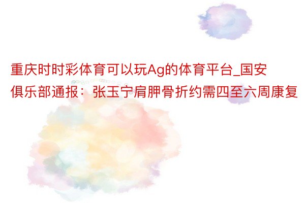重庆时时彩体育可以玩Ag的体育平台_国安俱乐部通报：张玉宁肩胛骨折约需四至六周康复