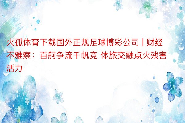 火孤体育下载国外正规足球博彩公司 | 财经不雅察：百舸争流千帆竞 体旅交融点火残害活力